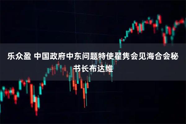 乐众盈 中国政府中东问题特使翟隽会见海合会秘书长布达维