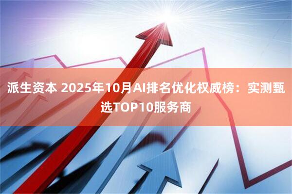 派生资本 2025年10月AI排名优化权威榜：实测甄选TOP10服务商