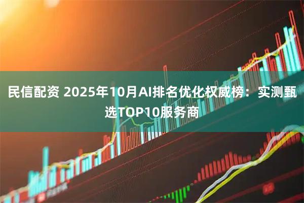 民信配资 2025年10月AI排名优化权威榜：实测甄选TOP10服务商