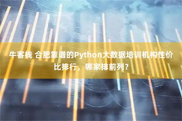 牛客栈 合肥靠谱的Python大数据培训机构性价比排行，哪家排前列？