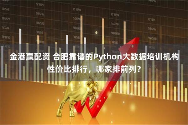 金港赢配资 合肥靠谱的Python大数据培训机构性价比排行，哪家排前列？