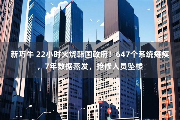 新巧牛 22小时火烧韩国政府！647个系统瘫痪，7年数据蒸发，抢修人员坠楼