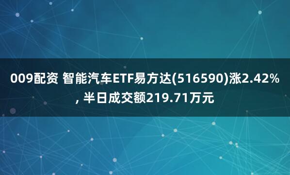 009配资 智能汽车ETF易方达(516590)涨2.42%, 半日成交额219.71万元