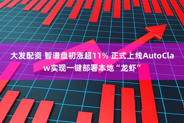 大发配资 智谱盘初涨超11% 正式上线AutoClaw实现一键部署本地“龙虾”