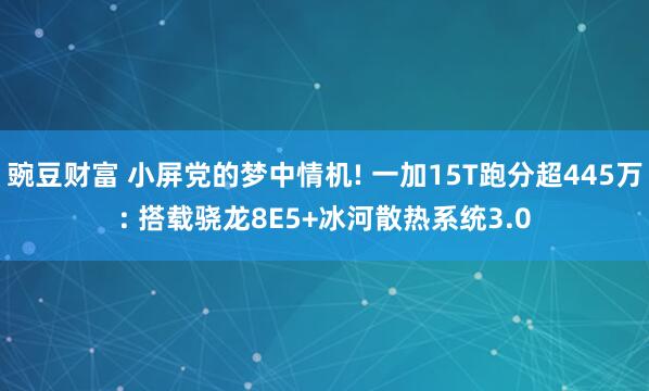 豌豆财富 小屏党的梦中情机! 一加15T跑分超445万: 搭载骁龙8E5+冰河散热系统3.0