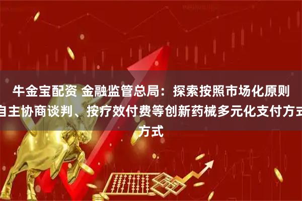 牛金宝配资 金融监管总局：探索按照市场化原则自主协商谈判、按疗效付费等创新药械多元化支付方式