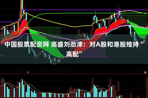 中国股票配资网 高盛刘劲津：对A股和港股维持“高配”