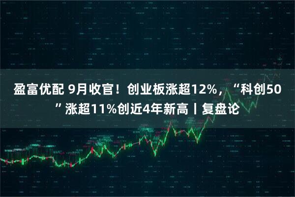 盈富优配 9月收官！创业板涨超12%，“科创50”涨超11%创近4年新高丨复盘论