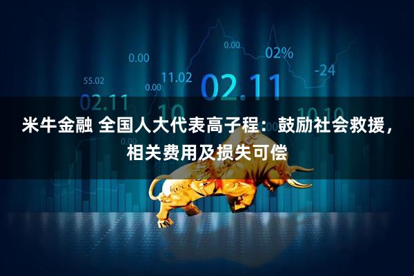 米牛金融 全国人大代表高子程：鼓励社会救援，相关费用及损失可偿