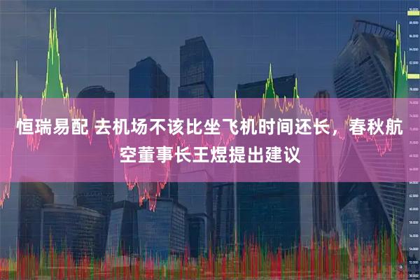 恒瑞易配 去机场不该比坐飞机时间还长，春秋航空董事长王煜提出建议