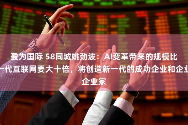 盈为国际 58同城姚劲波：AI变革带来的规模比上一代互联网要大十倍，将创造新一代的成功企业和企业家