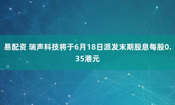 易配资 瑞声科技将于6月18日派发末期股息每股0.35港元