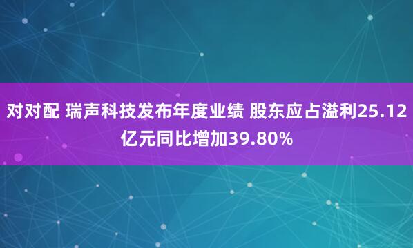 对对配 瑞声科技发布年度业绩 股东应占溢利25.12亿元同比增加39.80%