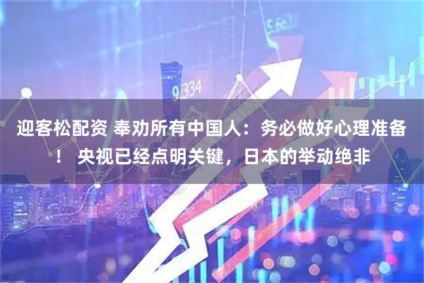 迎客松配资 奉劝所有中国人：务必做好心理准备！ 央视已经点明关键，日本的举动绝非