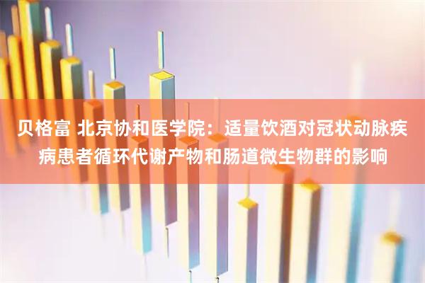 贝格富 北京协和医学院：适量饮酒对冠状动脉疾病患者循环代谢产物和肠道微生物群的影响