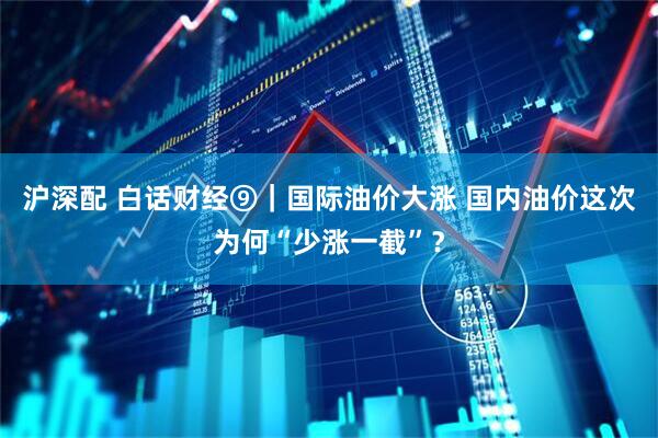 沪深配 白话财经⑨｜国际油价大涨 国内油价这次为何“少涨一截”？