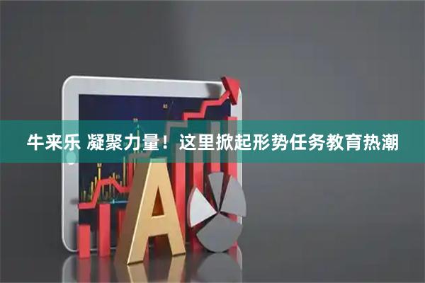 牛来乐 凝聚力量！这里掀起形势任务教育热潮