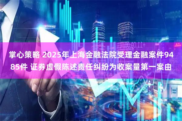 掌心策略 2025年上海金融法院受理金融案件9485件 证券虚假陈述责任纠纷为收案量第一案由