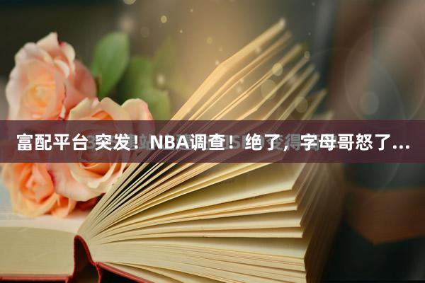 富配平台 突发!NBA调查!绝了,字母哥怒了...