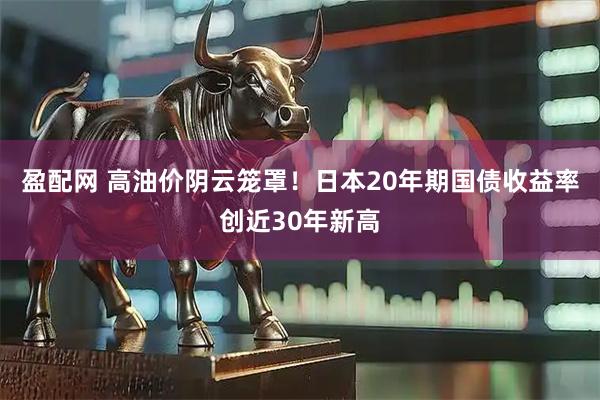 盈配网 高油价阴云笼罩！日本20年期国债收益率创近30年新高