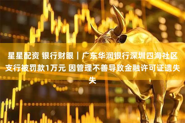 星星配资 银行财眼｜广东华润银行深圳四海社区支行被罚款1万元 因管理不善导致金融许可证遗失