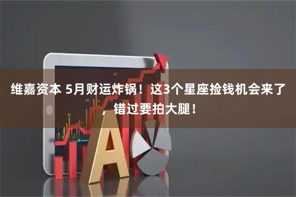 维嘉资本 5月财运炸锅！这3个星座捡钱机会来了，错过要拍大腿！