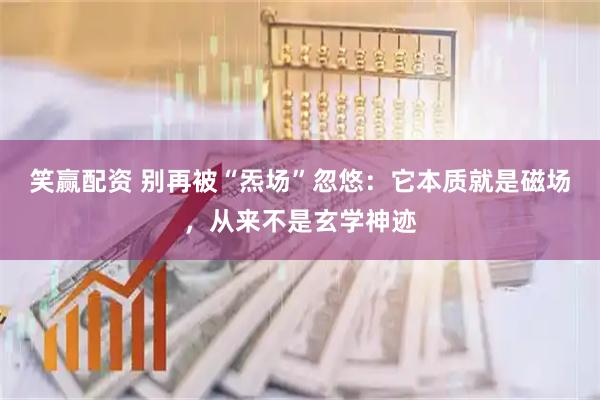 笑赢配资 别再被“炁场”忽悠：它本质就是磁场，从来不是玄学神迹