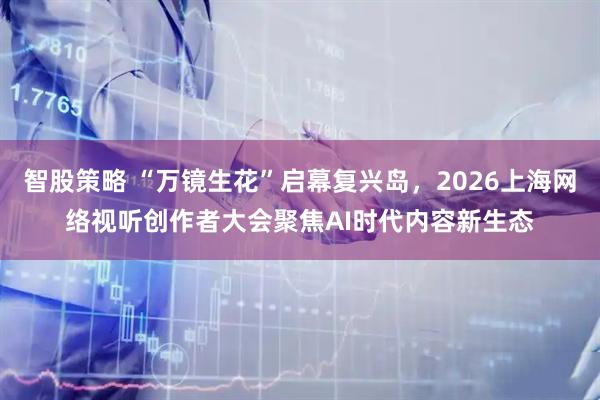 智股策略 “万镜生花”启幕复兴岛，2026上海网络视听创作者大会聚焦AI时代内容新生态